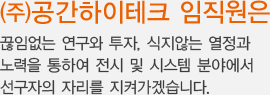 (주)공간하이테크 임직원은 끊임없는 연구와 투자, 식지않는 열정과 노력을 통하여 전시 및 시스템 분야에서 선구자의 자리를 지켜가겠습니다.